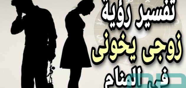 تفسير حلم رؤية أن زوجي يخونني وطلبت الطلاق في المنام وعلاقته بالتخلص من المشكلات 1 تفسير حلم أن زوجي يخونني