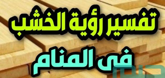 تفسير حلم رؤية الخشب في المنام وعلاقتها بالعزيمة 1 تفسير حلم الخشب في المنام لابن سيرين