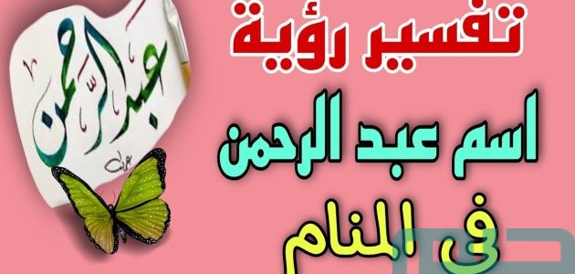تفسير حلم رؤية اسم عبد الرحمن في المنام وعلاقته بالبركة والرزق الوفير 1 ما تفسير اسم عبد الرحمن في المنام للعزباء؟