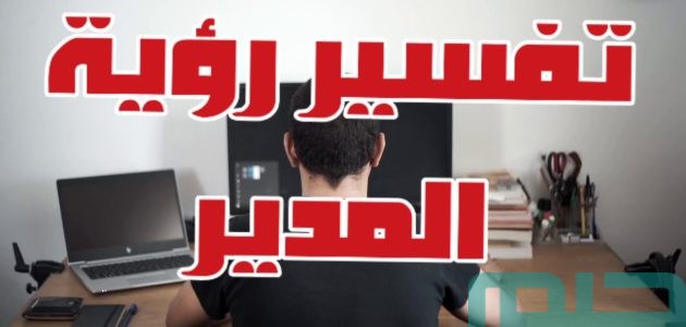 دلالات تفسير حلم رؤية المدير في المنام 1 تفسير حلم المدير في المنام