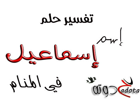 ما هو تفسير رؤية اسم اسماعيل في المنام