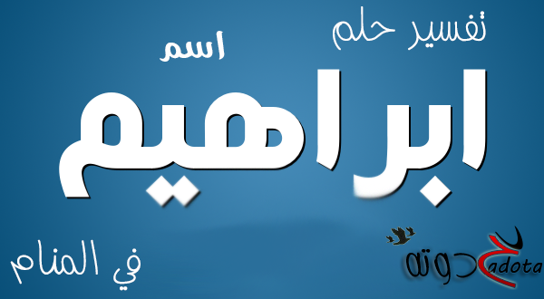 ما تفسير رؤية شخص اسمه ابراهيم في المنام