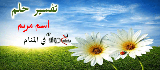 تفسير حلم رؤية اسم مريم في المنام