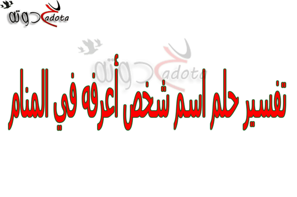 تفسير رؤية أسم شخص أعرفه في المنام