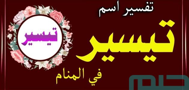 تفسير حلم اسم تيسير في المنام وعلاقتها بالفرج 1 تفسير اسم تيسير في المنام لابن سيرين