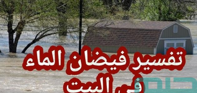 تفسير حلم رؤية فيضان الماء في البيت في المنام وعلاقته بالتخلص من الحسد 1 تفسير حلم فيضان الماء في البيت